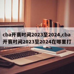 cba开赛时间2023至2024,cba开赛时间2023至2024在哪里打