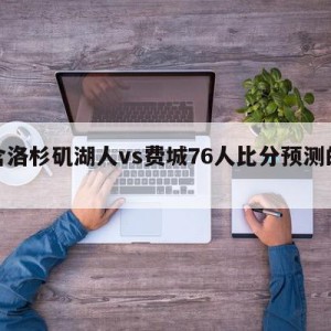 包含洛杉矶湖人vs费城76人比分预测的词条