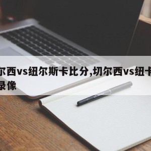 切尔西vs纽尔斯卡比分,切尔西vs纽卡斯尔录像