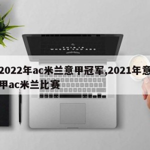 2022年ac米兰意甲冠军,2021年意甲ac米兰比赛