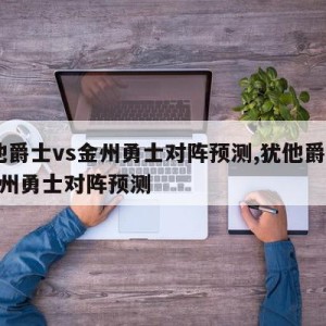 犹他爵士vs金州勇士对阵预测,犹他爵士vs金州勇士对阵预测