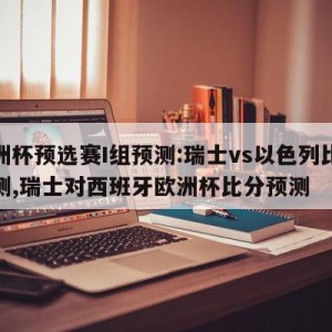 欧洲杯预选赛I组预测:瑞士vs以色列比分预测,瑞士对西班牙欧洲杯比分预测