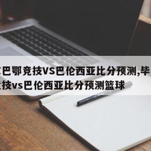 毕尔巴鄂竞技VS巴伦西亚比分预测,毕尔巴鄂竞技vs巴伦西亚比分预测篮球