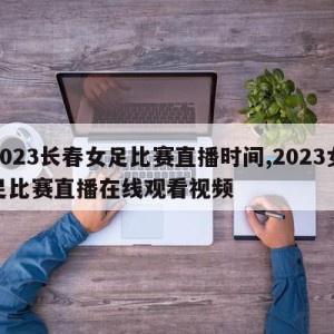 2023长春女足比赛直播时间,2023女足比赛直播在线观看视频