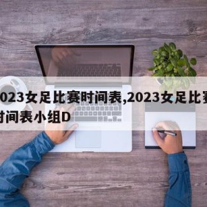 2023女足比赛时间表,2023女足比赛时间表小组D