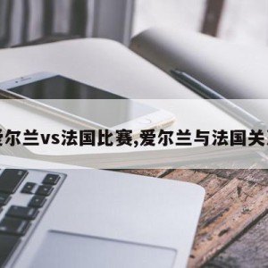 爱尔兰vs法国比赛,爱尔兰与法国关系