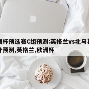 欧洲杯预选赛C组预测:英格兰vs北马其顿比分预测,英格兰,欧洲杯