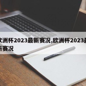 欧洲杯2023最新赛况,欧洲杯2023最新赛况