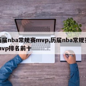 历届nba常规赛mvp,历届nba常规赛mvp排名前十