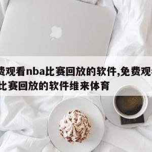 免费观看nba比赛回放的软件,免费观看nba比赛回放的软件维来体育