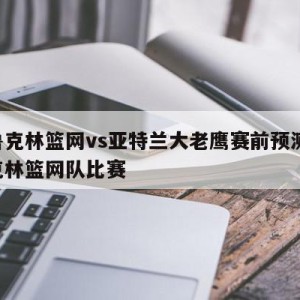 布鲁克林篮网vs亚特兰大老鹰赛前预测,布鲁克林篮网队比赛