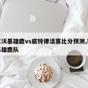 密尔沃基雄鹿vs底特律活塞比分预测,密沃尔基雄鹿队