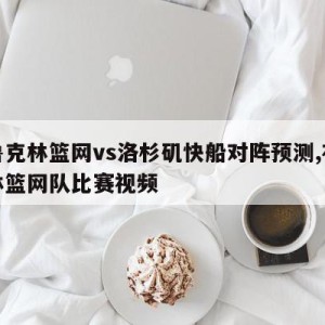 布鲁克林篮网vs洛杉矶快船对阵预测,布鲁克林篮网队比赛视频