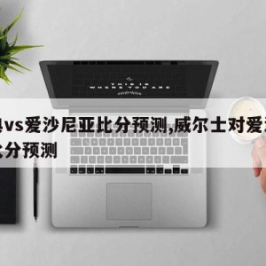 瑞典vs爱沙尼亚比分预测,威尔士对爱沙尼亚比分预测