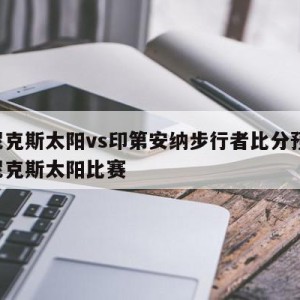 菲尼克斯太阳vs印第安纳步行者比分预测,菲尼克斯太阳比赛