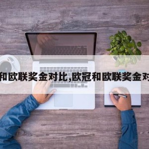 欧冠和欧联奖金对比,欧冠和欧联奖金对比图