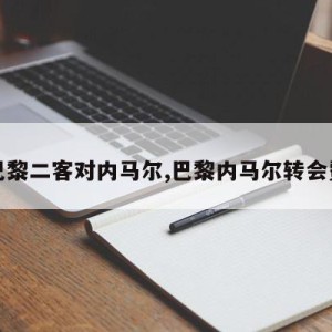 巴黎二客对内马尔,巴黎内马尔转会费