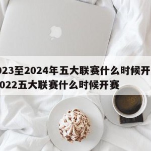 2023至2024年五大联赛什么时候开始,2022五大联赛什么时候开赛