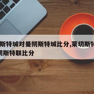 莱切斯特城对曼彻斯特城比分,莱切斯特城vs曼彻斯特联比分