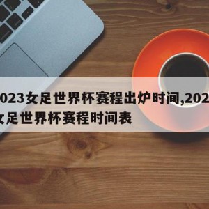 2023女足世界杯赛程出炉时间,2023女足世界杯赛程时间表