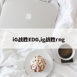 iG战胜EDG,ig战胜rng