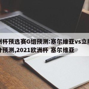 欧洲杯预选赛G组预测:塞尔维亚vs立陶宛比分预测,2021欧洲杯 塞尔维亚