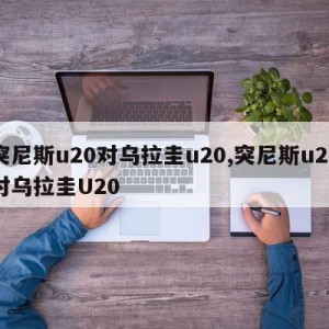 突尼斯u20对乌拉圭u20,突尼斯u20对乌拉圭U20