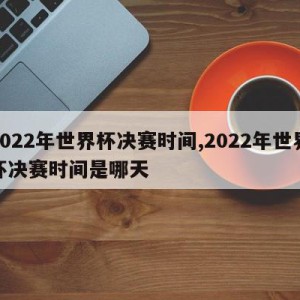 2022年世界杯决赛时间,2022年世界杯决赛时间是哪天