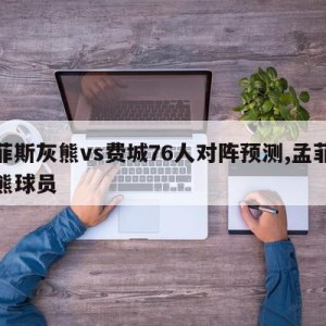 孟菲斯灰熊vs费城76人对阵预测,孟菲斯灰熊球员