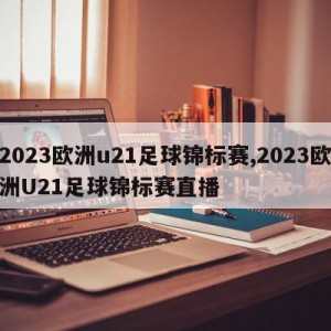 2023欧洲u21足球锦标赛,2023欧洲U21足球锦标赛直播