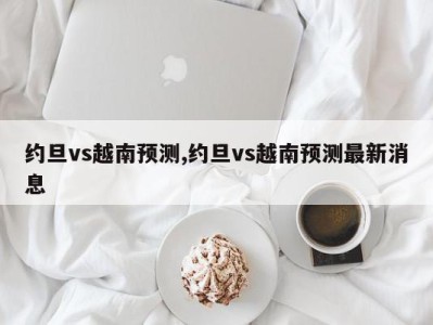 约旦vs越南预测,约旦vs越南预测最新消息