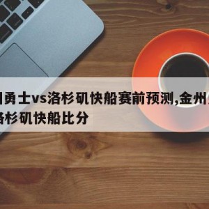 金州勇士vs洛杉矶快船赛前预测,金州勇士vs洛杉矶快船比分