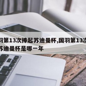 国羽第13次捧起苏迪曼杯,国羽第13次捧起苏迪曼杯是哪一年