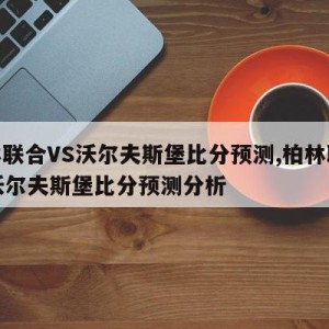 柏林联合VS沃尔夫斯堡比分预测,柏林联合vs沃尔夫斯堡比分预测分析