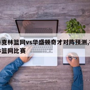 布鲁克林篮网vs华盛顿奇才对阵预测,布鲁克林篮网比赛