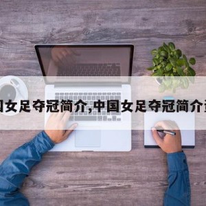 中国女足夺冠简介,中国女足夺冠简介资料