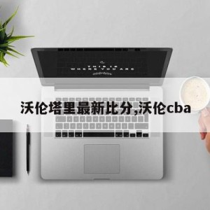 沃伦塔里最新比分,沃伦cba