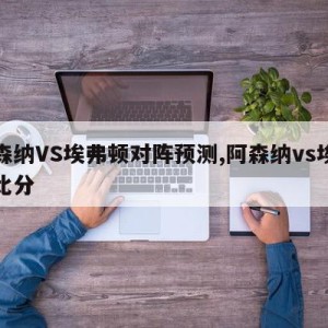 阿森纳VS埃弗顿对阵预测,阿森纳vs埃弗顿比分