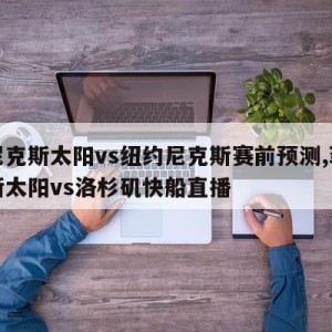 菲尼克斯太阳vs纽约尼克斯赛前预测,菲尼克斯太阳vs洛杉矶快船直播