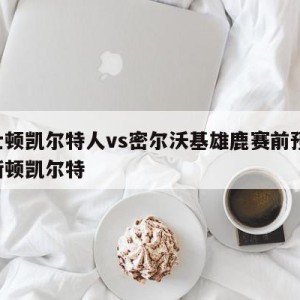 波士顿凯尔特人vs密尔沃基雄鹿赛前预测,波斯顿凯尔特