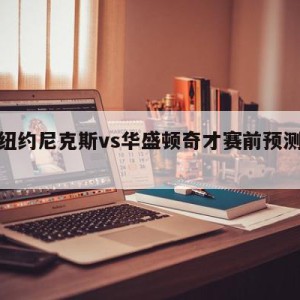 关于纽约尼克斯vs华盛顿奇才赛前预测的信息