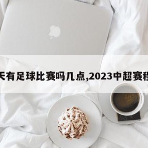 今天有足球比赛吗几点,2023中超赛程表