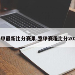 意甲最新比分赛果,意甲赛程比分2021