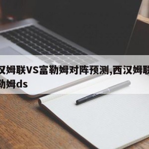 西汉姆联VS富勒姆对阵预测,西汉姆联vs富勒姆ds