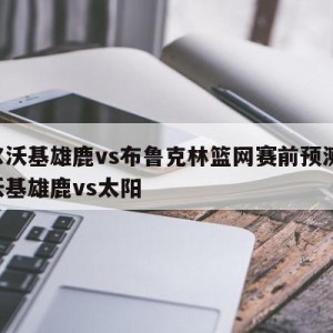 密尔沃基雄鹿vs布鲁克林篮网赛前预测,密尔沃基雄鹿vs太阳