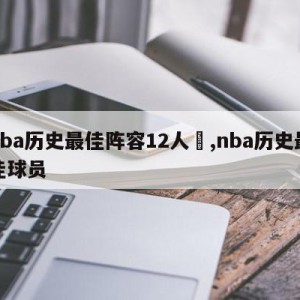 nba历史最佳阵容12人	,nba历史最佳球员