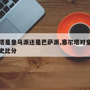 塞尔塔是皇马派还是巴萨派,塞尔塔对皇家社会历史比分