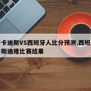 西甲卡迪斯VS西班牙人比分预测,西班牙人对卡斯迪隆比赛结果