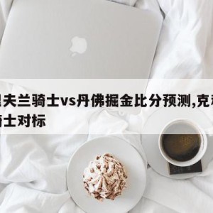 克里夫兰骑士vs丹佛掘金比分预测,克利夫兰骑士对标