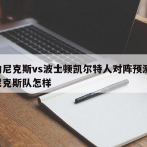 纽约尼克斯vs波士顿凯尔特人对阵预测,纽约尼克斯队怎样